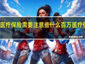 百万医疗保险需要注意些什么百万医疗保险怎么买