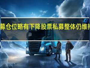 百亿私募仓位略有下降股票私募整体仍维持高仓位运行