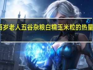 百岁老人 五谷杂粮 白糯玉米粒的热量是多少