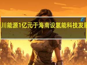 百川能源1亿元于海南设氢能科技发展子公司