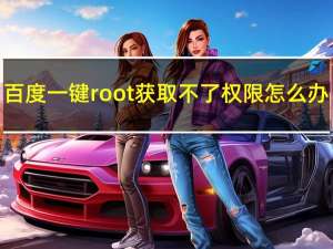 百度一键root获取不了权限怎么办（百度root权限获取）