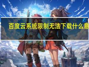 百度云系统限制无法下载什么意思（百度云系统限制无法下载怎么解决）