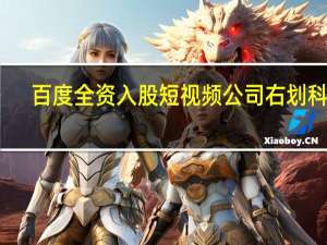 百度全资入股短视频公司右划科技