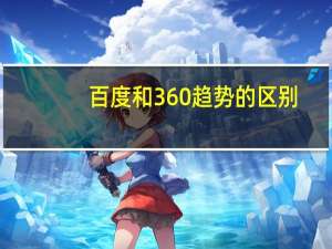 百度和360趋势的区别（360与百度）