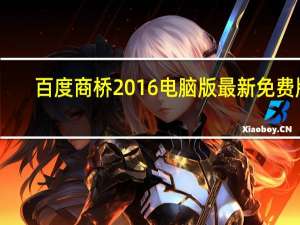 百度商桥2016电脑版 最新免费版（百度商桥2016电脑版 最新免费版功能简介）