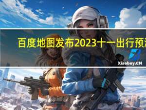 百度地图发布2023十一出行预测：近年最热闹十一 人口迁徙总量或超去年200%