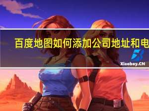 百度地图如何添加公司地址和电话（百度地图如何添加公司地址）