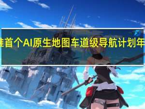 百度将推首个AI原生地图 车道级导航计划年内覆盖逾百城