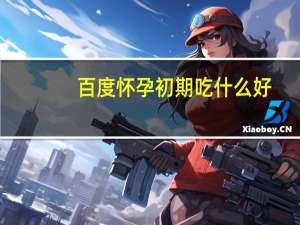 百度怀孕初期吃什么好（孕初期吃什么好）