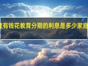 百度有钱花教育分期的利息是多少家庭条件不好，想申请教育分期交学费