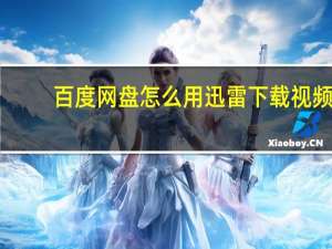 百度网盘怎么用迅雷下载视频（百度网盘怎么用迅雷下载）