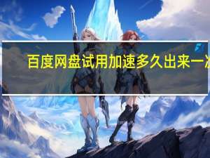 百度网盘试用加速多久出来一次（百度网盘试用多久出来一次）