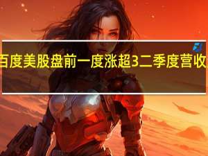 百度美股盘前一度涨超3%二季度营收超预期