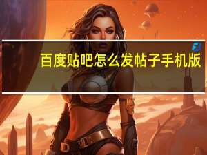 百度贴吧怎么发帖子手机版（百度贴吧怎么发帖子）