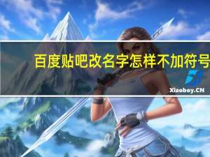 百度贴吧改名字怎样不加符号（百度贴吧怎么改名字）