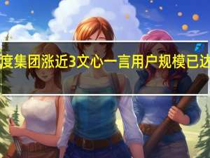 百度集团涨近3% 文心一言用户规模已达7000万