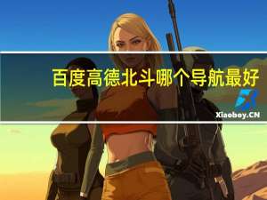 百度高德北斗哪个导航最好