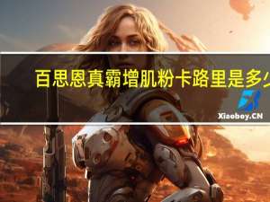 百思恩 真霸增肌粉卡路里是多少