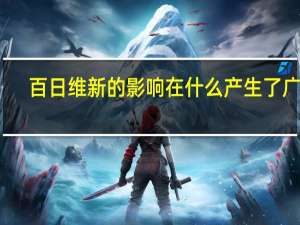 百日维新的影响在什么产生了广泛（百日维新的影响）