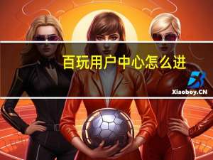 百玩用户中心怎么进（百玩用户中心）