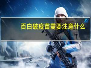百白破疫苗需要注意什么（打白百破疫苗注意事项是什么）