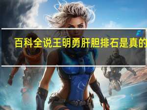 百科全说王明勇肝胆排石是真的吗（百科全说王明勇）