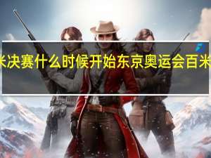 百米决赛什么时候开始 东京奥运会百米决赛时间