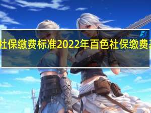 百色社保缴费标准 2022年百色社保缴费基数是多少