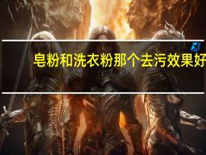 皂粉和洗衣粉那个去污效果好