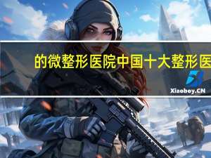 的微整形医院 中国十大整形医院是哪几家