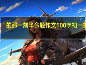 的那一刻半命题作文600字初一提纲（的那一刻半命题作文600字初一）