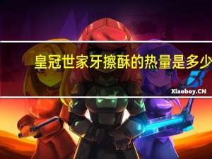 皇冠 世家 牙擦酥的热量是多少