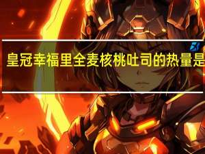 皇冠 幸福里全麦核桃吐司的热量是多少