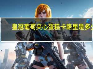 皇冠 葡萄夹心蛋糕卡路里是多少