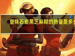 皇味 石磨黑芝麻糊的热量是多少