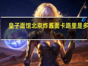 皇子面馆 北京炸酱面卡路里是多少