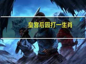 皇宫后园打一生肖（皇宫后院打一生肖）