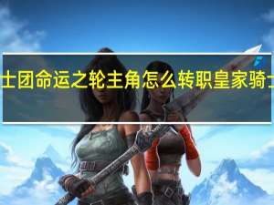 皇家骑士团命运之轮主角怎么转职 皇家骑士团命运之轮