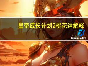 皇帝成长计划2桃花运解释（皇帝成长计划2桃花）
