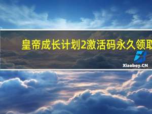 皇帝成长计划2激活码永久领取（皇帝成长计划2激活码）