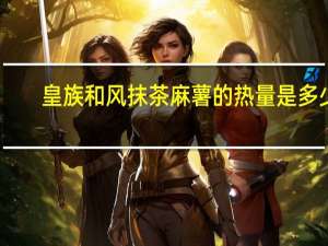 皇族 和风抹茶麻薯的热量是多少