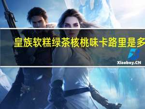 皇族 软糕绿茶核桃味卡路里是多少