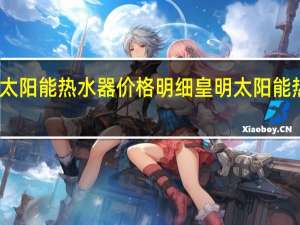 皇明太阳能热水器价格明细 皇明太阳能热水器价格