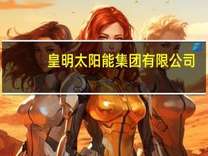 皇明太阳能集团有限公司（黄鸣-皇明太阳能股份有限公司董事长介绍）