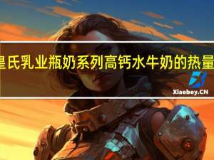 皇氏乳业 瓶奶系列 高钙水牛奶的热量是多少