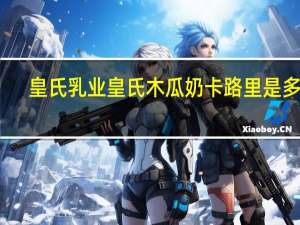 皇氏乳业 皇氏木瓜奶卡路里是多少