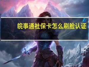 皖事通社保卡怎么刷脸认证