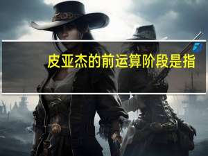 皮亚杰的前运算阶段是指