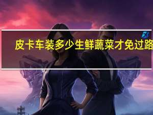 皮卡车装多少生鲜蔬菜才免过路费