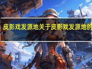 皮影戏发源地 关于皮影戏发源地的介绍